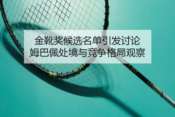 金靴奖候选名单引发讨论 姆巴佩处境与竞争格局观察