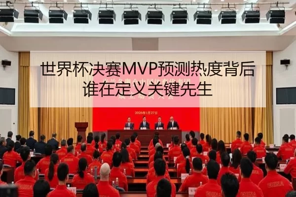 世界杯决赛MVP预测热度背后 谁在定义关键先生